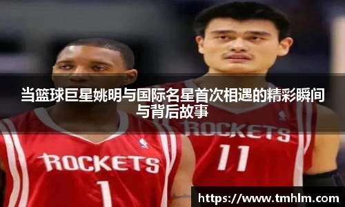 当篮球巨星姚明与国际名星首次相遇的精彩瞬间与背后故事