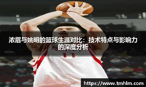 浓眉与姚明的篮球生涯对比：技术特点与影响力的深度分析