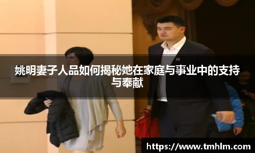 姚明妻子人品如何揭秘她在家庭与事业中的支持与奉献
